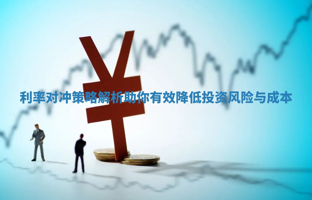 利率对冲策略解析助你有效降低投资风险与成本