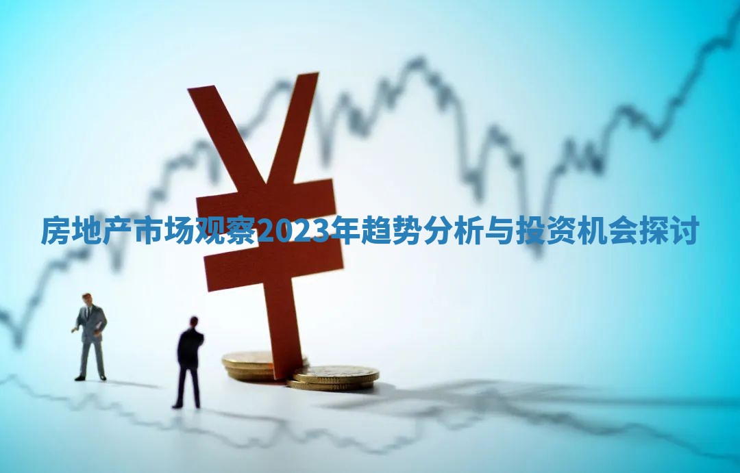 房地产市场观察2023年趋势分析与投资机会探讨