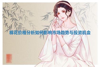 棉花价格分析如何影响市场趋势与投资机会