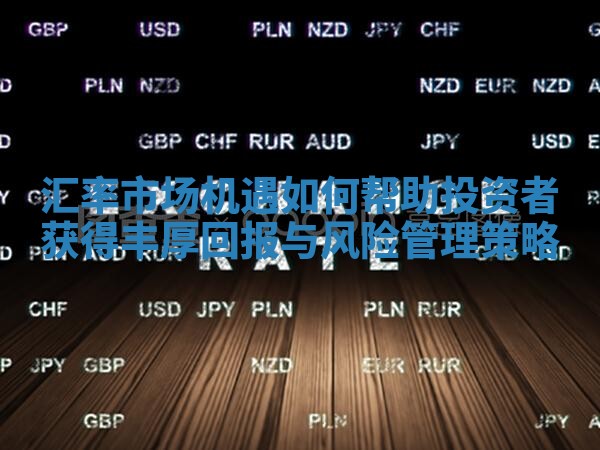 汇率市场机遇如何帮助投资者获得丰厚回报与风险管理策略